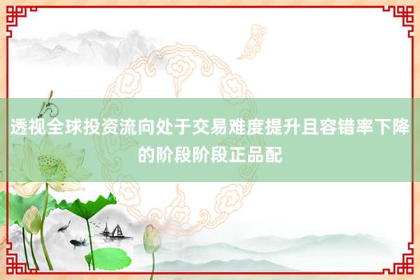 透视全球投资流向处于交易难度提升且容错率下降的阶段阶段正品配