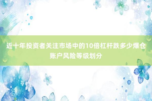 近十年投资者关注市场中的10倍杠杆跌多少爆仓账户风险等级划分
