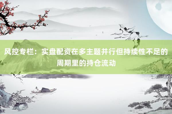 风控专栏：实盘配资在多主题并行但持续性不足的周期里的持仓流动