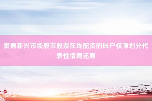 聚焦新兴市场股市股票在线配资的账户权限划分代表性情境还原