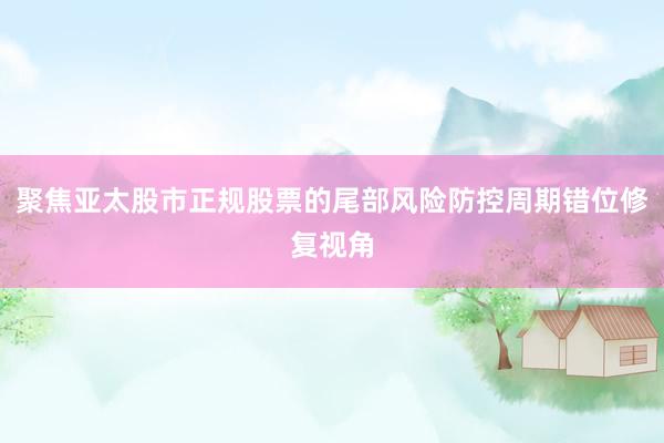 聚焦亚太股市正规股票的尾部风险防控周期错位修复视角