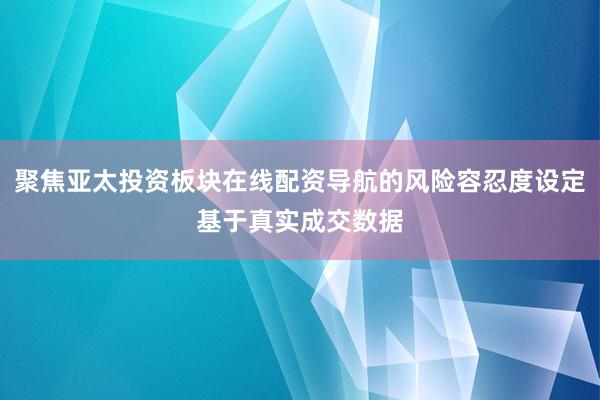 聚焦亚太投资板块在线配资导航的风险容忍度设定基于真实成交数据