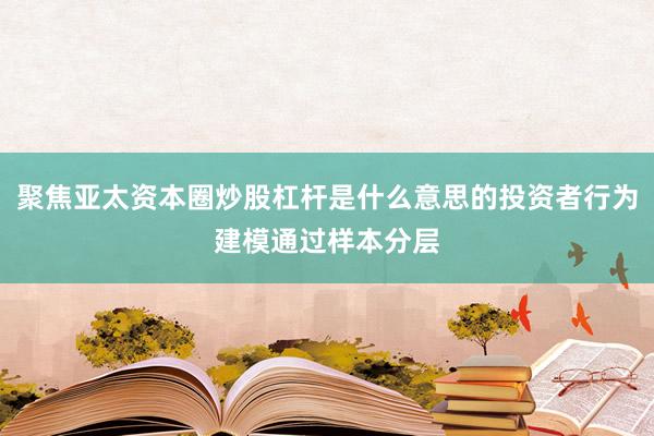聚焦亚太资本圈炒股杠杆是什么意思的投资者行为建模通过样本分层
