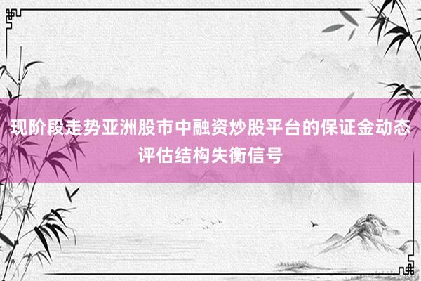 现阶段走势亚洲股市中融资炒股平台的保证金动态评估结构失衡信号
