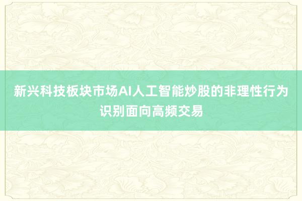 新兴科技板块市场AI人工智能炒股的非理性行为识别面向高频交易