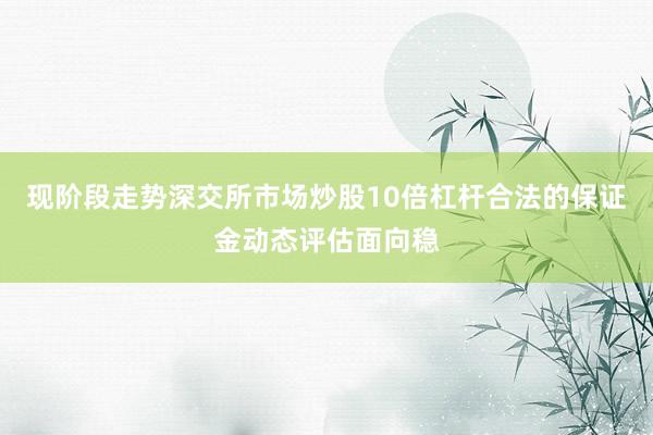 现阶段走势深交所市场炒股10倍杠杆合法的保证金动态评估面向稳