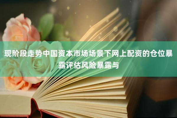 现阶段走势中国资本市场场景下网上配资的仓位暴露评估风险暴露与