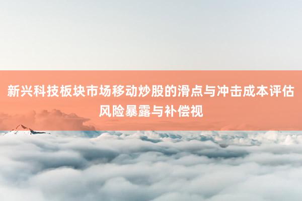 新兴科技板块市场移动炒股的滑点与冲击成本评估风险暴露与补偿视