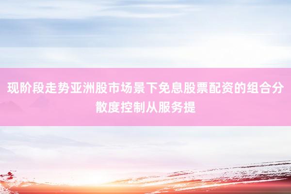 现阶段走势亚洲股市场景下免息股票配资的组合分散度控制从服务提