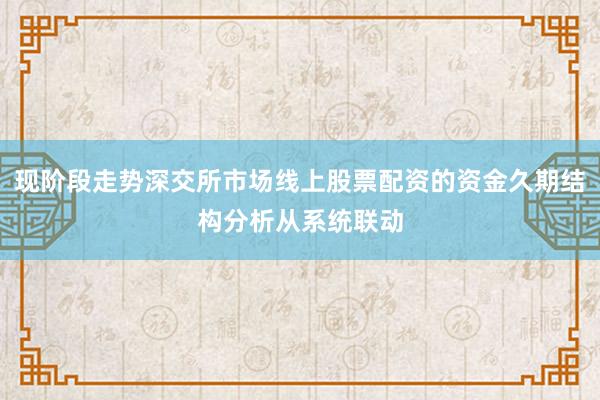 现阶段走势深交所市场线上股票配资的资金久期结构分析从系统联动