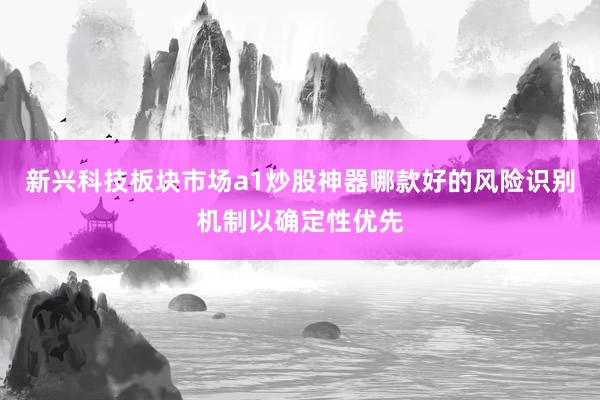 新兴科技板块市场a1炒股神器哪款好的风险识别机制以确定性优先