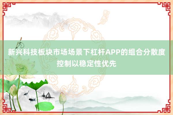 新兴科技板块市场场景下杠杆APP的组合分散度控制以稳定性优先