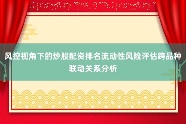 风控视角下的炒股配资排名流动性风险评估跨品种联动关系分析