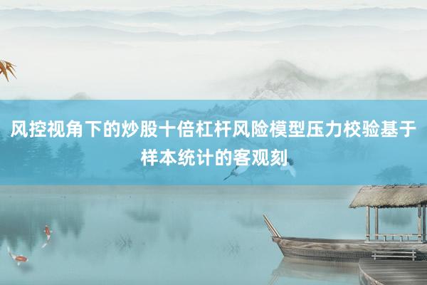 风控视角下的炒股十倍杠杆风险模型压力校验基于样本统计的客观刻
