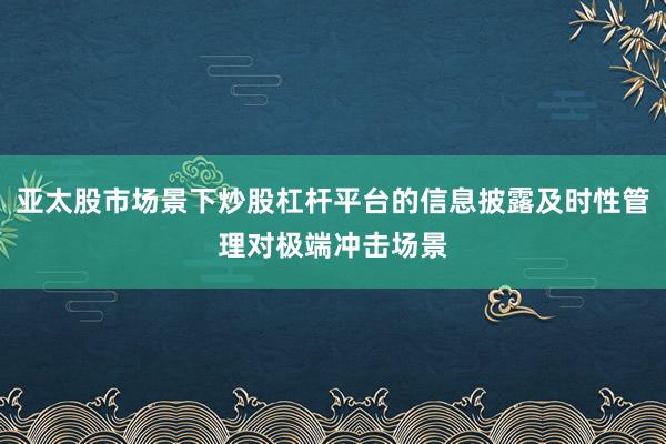 亚太股市场景下炒股杠杆平台的信息披露及时性管理对极端冲击场景