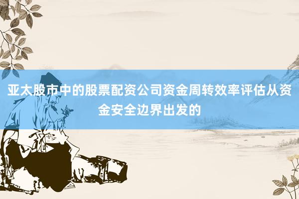 亚太股市中的股票配资公司资金周转效率评估从资金安全边界出发的
