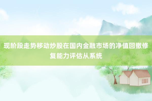 现阶段走势移动炒股在国内金融市场的净值回撤修复能力评估从系统