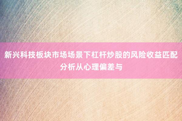 新兴科技板块市场场景下杠杆炒股的风险收益匹配分析从心理偏差与