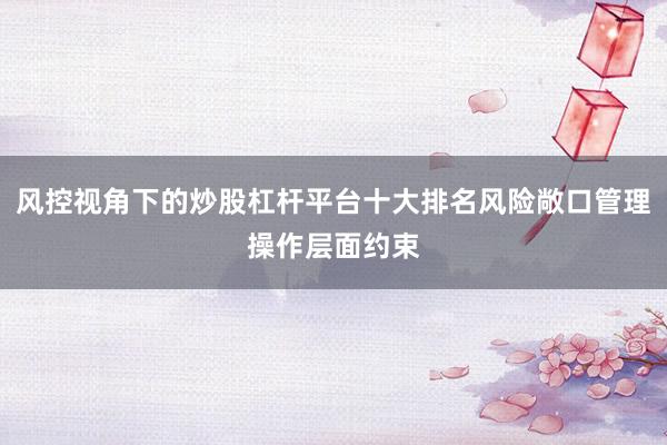 风控视角下的炒股杠杆平台十大排名风险敞口管理操作层面约束