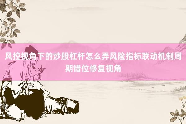 风控视角下的炒股杠杆怎么弄风险指标联动机制周期错位修复视角