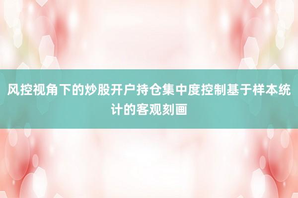 风控视角下的炒股开户持仓集中度控制基于样本统计的客观刻画