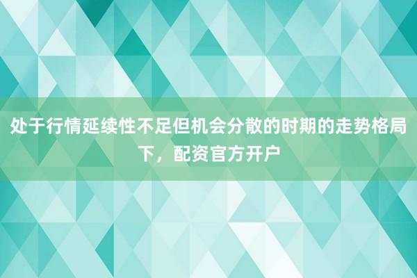 处于行情延续性不足但机会分散的时期的走势格局下，配资官方开户