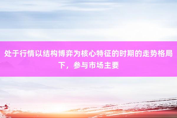 处于行情以结构博弈为核心特征的时期的走势格局下，参与市场主要
