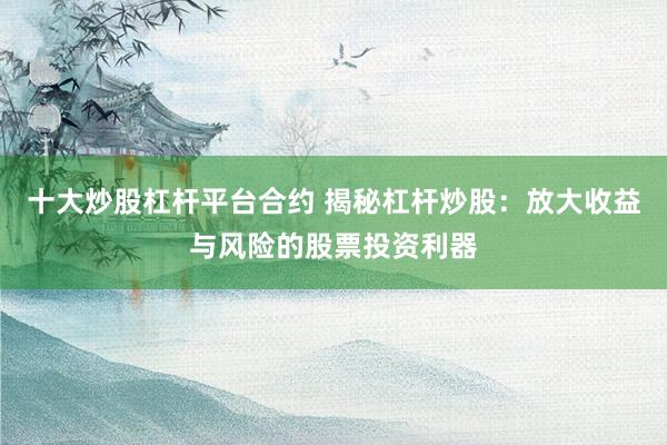 十大炒股杠杆平台合约 揭秘杠杆炒股：放大收益与风险的股票投资利器