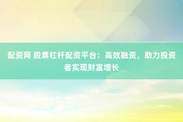 配资网 股票杠杆配资平台：高效融资，助力投资者实现财富增长