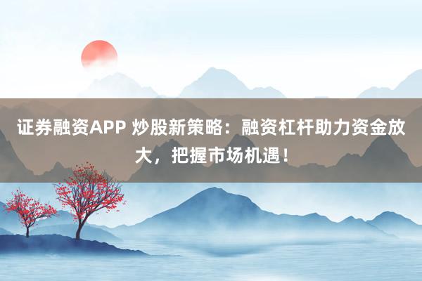 证券融资APP 炒股新策略：融资杠杆助力资金放大，把握市场机遇！