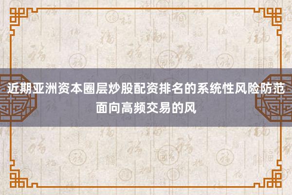 近期亚洲资本圈层炒股配资排名的系统性风险防范面向高频交易的风