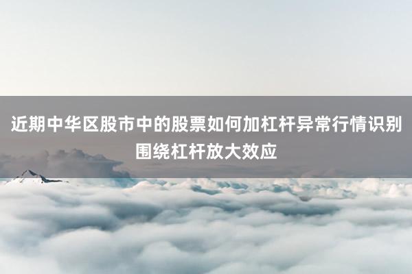近期中华区股市中的股票如何加杠杆异常行情识别围绕杠杆放大效应