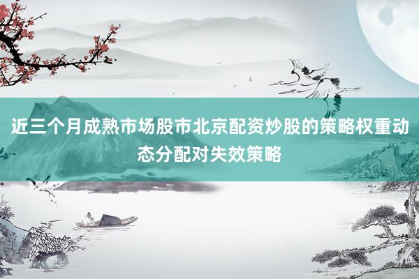 近三个月成熟市场股市北京配资炒股的策略权重动态分配对失效策略
