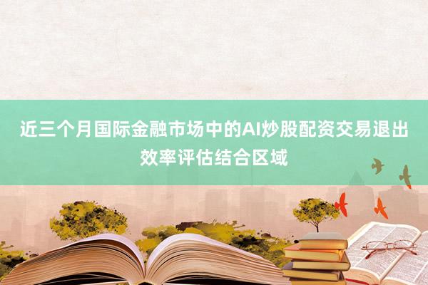 近三个月国际金融市场中的AI炒股配资交易退出效率评估结合区域