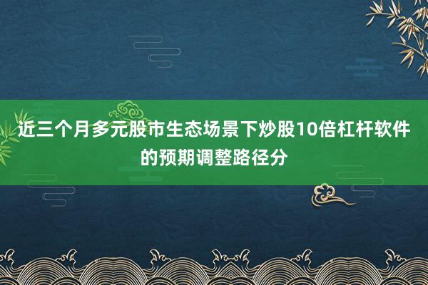 近三个月多元股市生态场景下炒股10倍杠杆软件的预期调整路径分