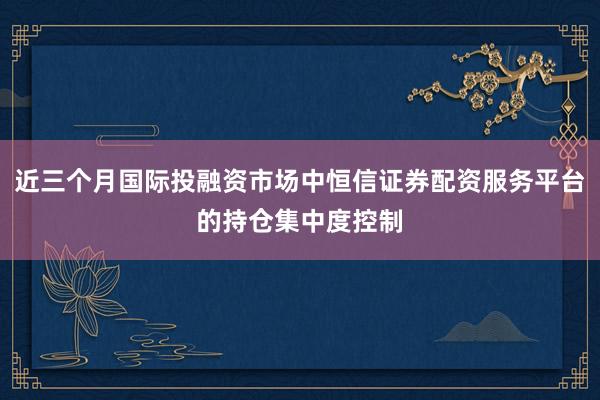近三个月国际投融资市场中恒信证券配资服务平台的持仓集中度控制