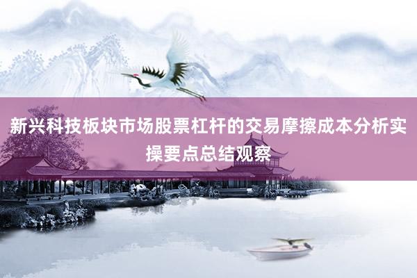 新兴科技板块市场股票杠杆的交易摩擦成本分析实操要点总结观察