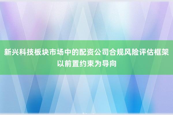 新兴科技板块市场中的配资公司合规风险评估框架以前置约束为导向