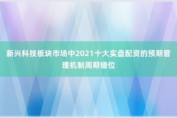 新兴科技板块市场中2021十大实盘配资的预期管理机制周期错位