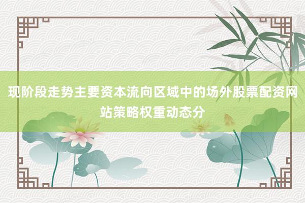 现阶段走势主要资本流向区域中的场外股票配资网站策略权重动态分