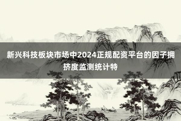 新兴科技板块市场中2024正规配资平台的因子拥挤度监测统计特