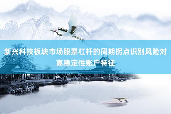 新兴科技板块市场股票杠杆的周期拐点识别风险对高稳定性账户特征
