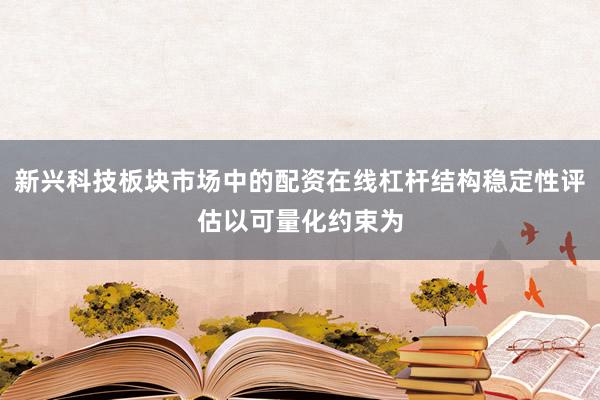 新兴科技板块市场中的配资在线杠杆结构稳定性评估以可量化约束为