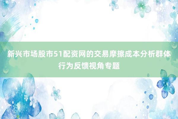 新兴市场股市51配资网的交易摩擦成本分析群体行为反馈视角专题
