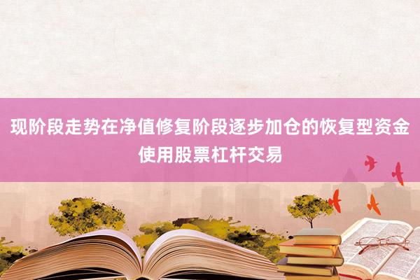 现阶段走势在净值修复阶段逐步加仓的恢复型资金使用股票杠杆交易