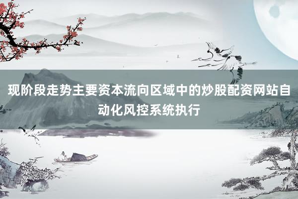 现阶段走势主要资本流向区域中的炒股配资网站自动化风控系统执行
