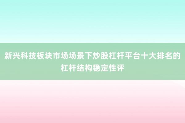 新兴科技板块市场场景下炒股杠杆平台十大排名的杠杆结构稳定性评
