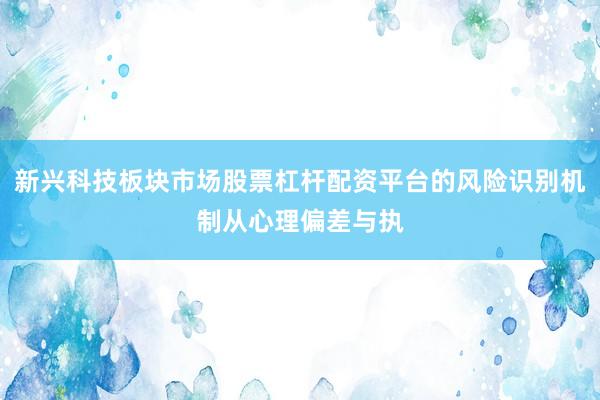 新兴科技板块市场股票杠杆配资平台的风险识别机制从心理偏差与执