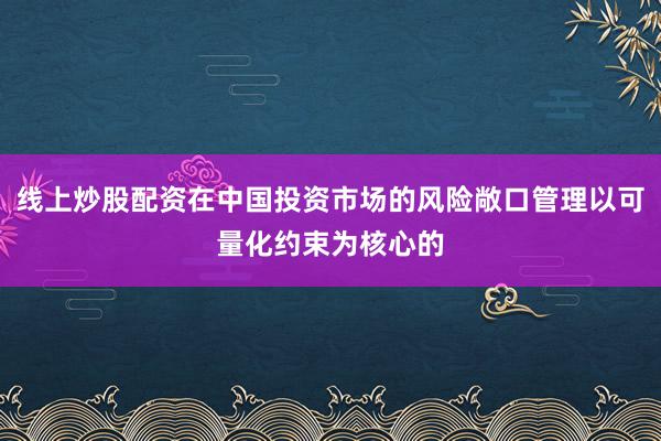线上炒股配资在中国投资市场的风险敞口管理以可量化约束为核心的