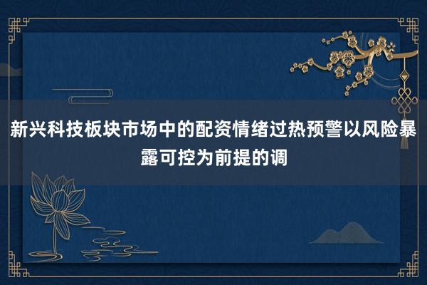新兴科技板块市场中的配资情绪过热预警以风险暴露可控为前提的调